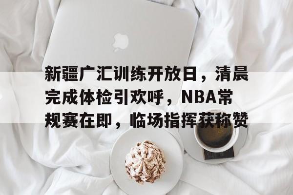 kaiyun-新疆广汇训练开放日，清晨完成体检引欢呼，NBA常规赛在即，临场指挥获称赞的简单介绍